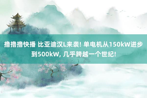 撸撸撸快播 比亚迪汉L来袭! 单电机从150kW进步到500kW， 几乎跨越一个世纪!