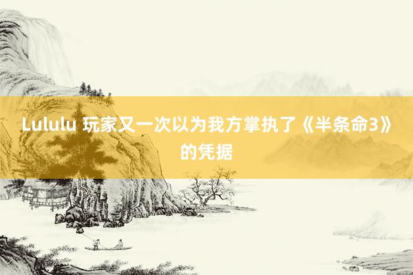 Lululu 玩家又一次以为我方掌执了《半条命3》的凭据