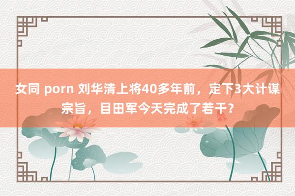 女同 porn 刘华清上将40多年前，定下3大计谋宗旨，目田军今天完成了若干？