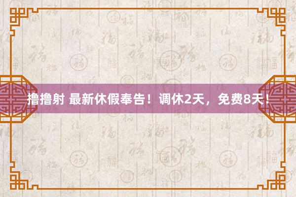 撸撸射 最新休假奉告！调休2天，免费8天！