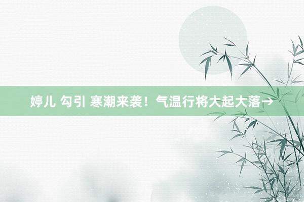 婷儿 勾引 寒潮来袭！气温行将大起大落→