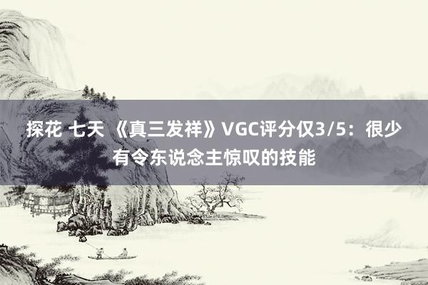 探花 七天 《真三发祥》VGC评分仅3/5：很少有令东说念主惊叹的技能