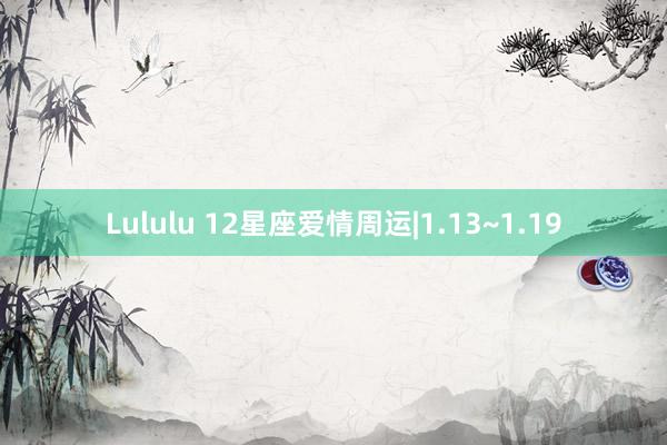 Lululu 12星座爱情周运|1.13~1.19