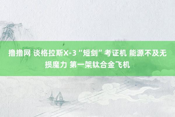 撸撸网 谈格拉斯X-3“短剑”考证机 能源不及无损魔力 第一架钛合金飞机