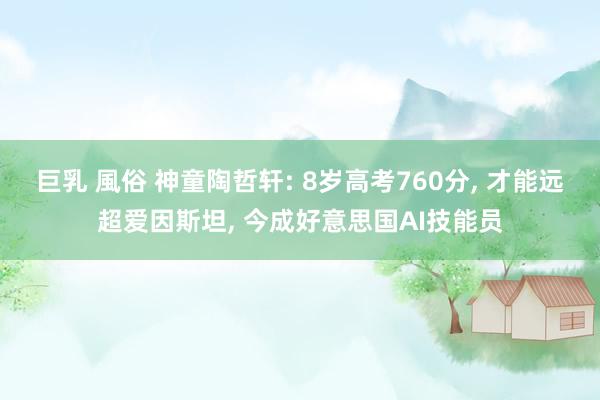 巨乳 風俗 神童陶哲轩: 8岁高考760分， 才能远超爱因斯坦， 今成好意思国AI技能员