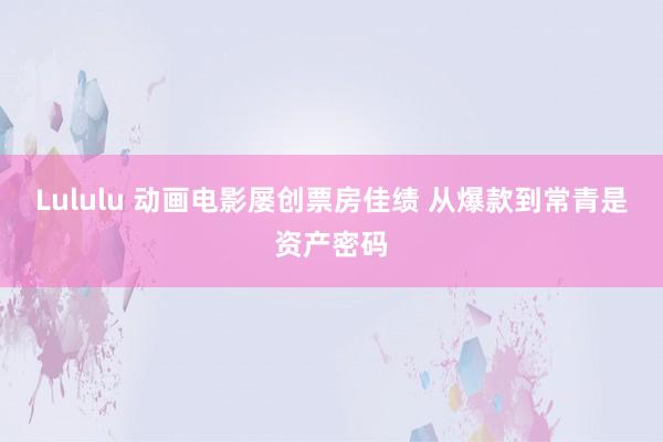 Lululu 动画电影屡创票房佳绩 从爆款到常青是资产密码