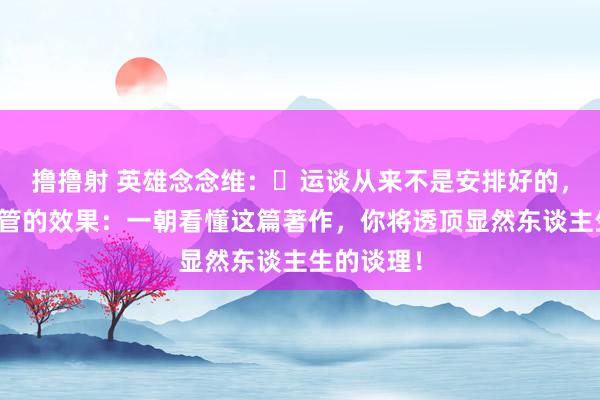 撸撸射 英雄念念维：​运谈从来不是安排好的，而是你接管的效果：一朝看懂这篇著作，你将透顶显然东谈主生的谈理！