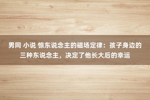 男同 小说 惊东说念主的磁场定律：孩子身边的三种东说念主，决定了他长大后的幸运