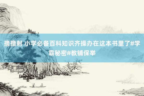 撸撸射 小学必备百科知识齐操办在这本书里了#学霸秘密#教铺保举