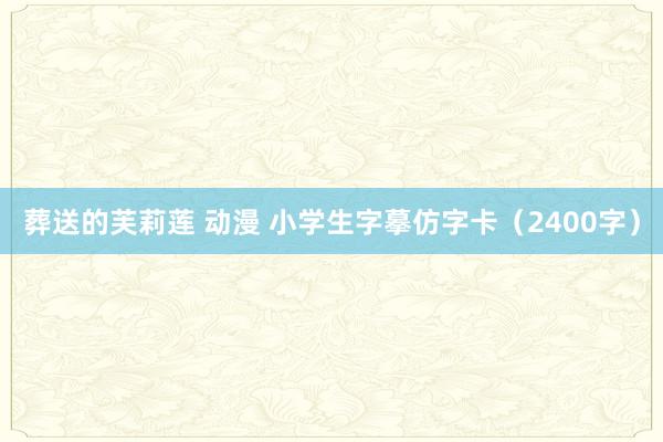葬送的芙莉莲 动漫 小学生字摹仿字卡（2400字）
