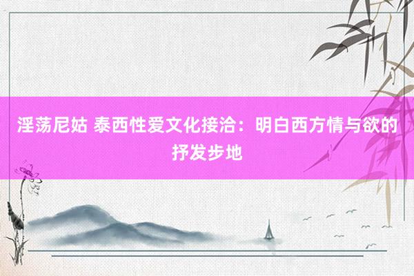 淫荡尼姑 泰西性爱文化接洽：明白西方情与欲的抒发步地