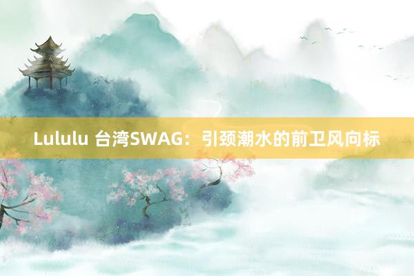 Lululu 台湾SWAG：引颈潮水的前卫风向标