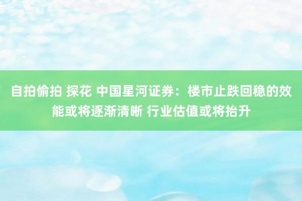 自拍偷拍 探花 中国星河证券：楼市止跌回稳的效能或将逐渐清晰 行业估值或将抬升