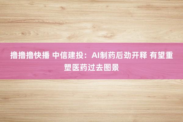 撸撸撸快播 中信建投：AI制药后劲开释 有望重塑医药过去图景
