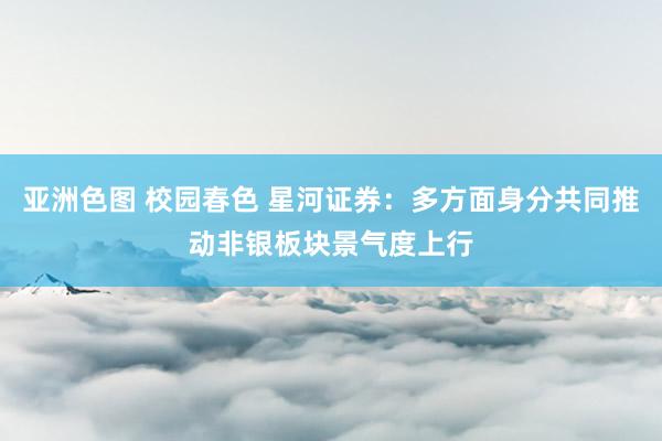 亚洲色图 校园春色 星河证券：多方面身分共同推动非银板块景气度上行