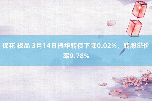 探花 极品 3月14日振华转债下降0.02%，转股溢价率9.78%
