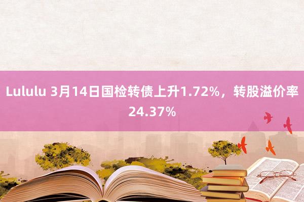 Lululu 3月14日国检转债上升1.72%，转股溢价率24.37%