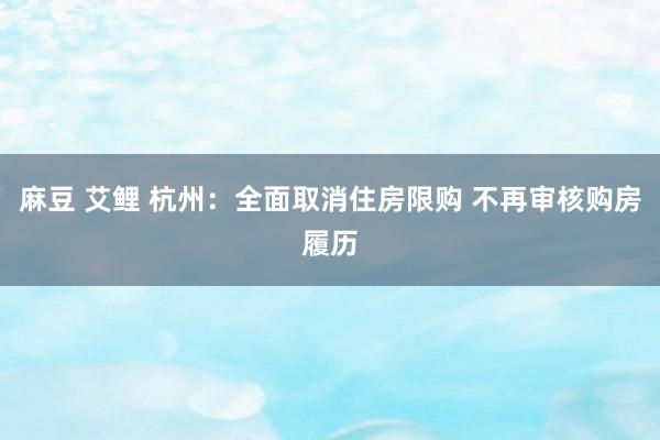 麻豆 艾鲤 杭州：全面取消住房限购 不再审核购房履历