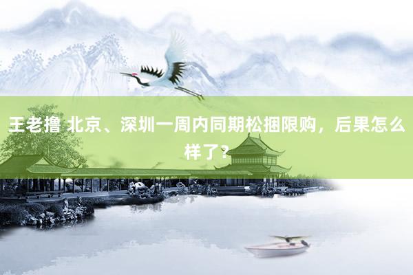 王老撸 北京、深圳一周内同期松捆限购，后果怎么样了？