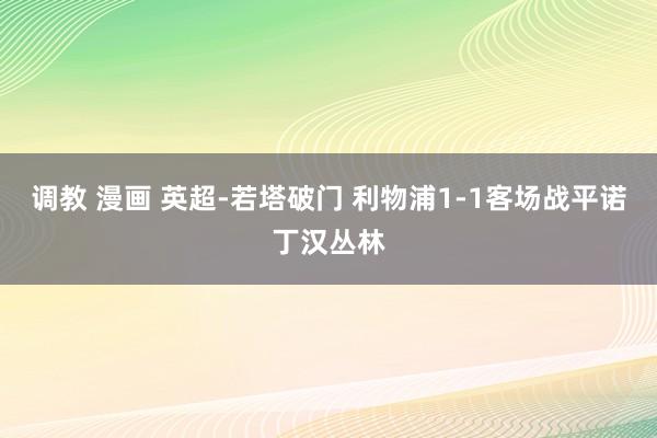 调教 漫画 英超-若塔破门 利物浦1-1客场战平诺丁汉丛林