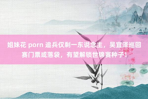 姐妹花 porn 追兵仅剩一东说念主，吴宜泽巡回赛门票或落袋，有望解锁世锦赛种子！