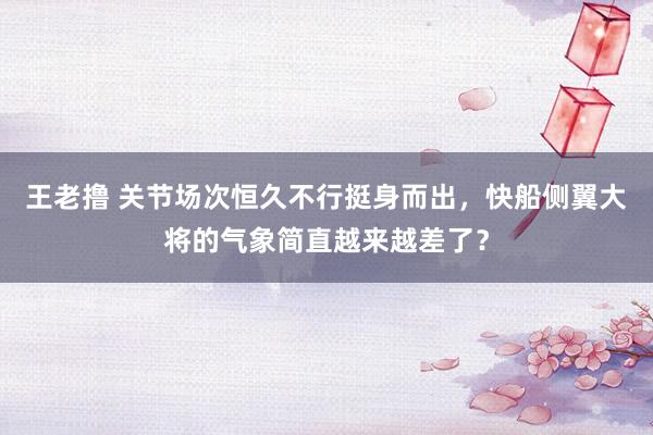 王老撸 关节场次恒久不行挺身而出，快船侧翼大将的气象简直越来越差了？