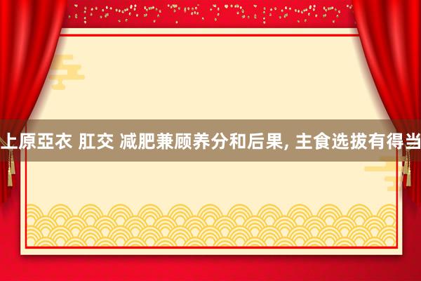 上原亞衣 肛交 减肥兼顾养分和后果， 主食选拔有得当