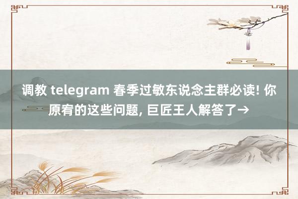 调教 telegram 春季过敏东说念主群必读! 你原宥的这些问题， 巨匠王人解答了→