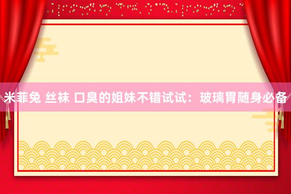 米菲兔 丝袜 口臭的姐妹不错试试:玻璃胃随身必备