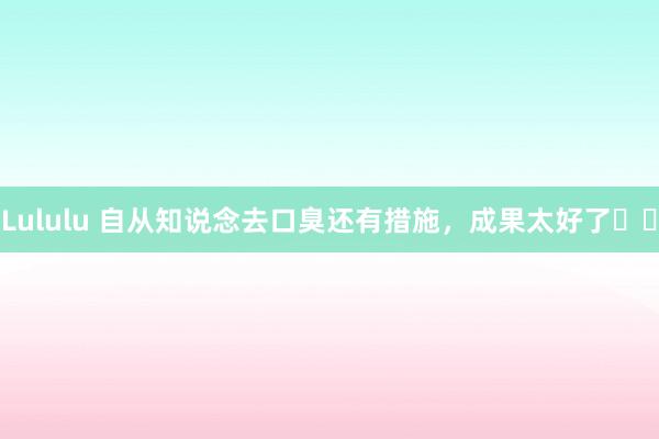 Lululu 自从知说念去口臭还有措施,成果太好了❗️