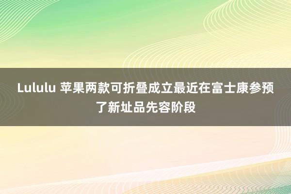 Lululu 苹果两款可折叠成立最近在富士康参预了新址品先容阶段
