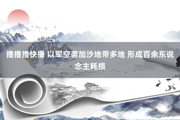 撸撸撸快播 以军空袭加沙地带多地 形成百余东说念主耗损
