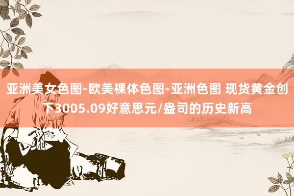 亚洲美女色图-欧美裸体色图-亚洲色图 现货黄金创下3005.09好意思元/盎司的历史新高