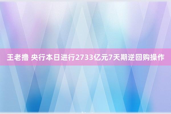 王老撸 央行本日进行2733亿元7天期逆回购操作