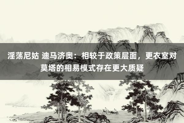 淫荡尼姑 迪马济奥：相较于政策层面，更衣室对莫塔的相易模式存在更大质疑