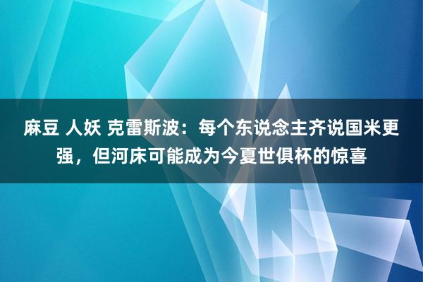 麻豆 人妖 克雷斯波：每个东说念主齐说国米更强，但河床可能成为今夏世俱杯的惊喜
