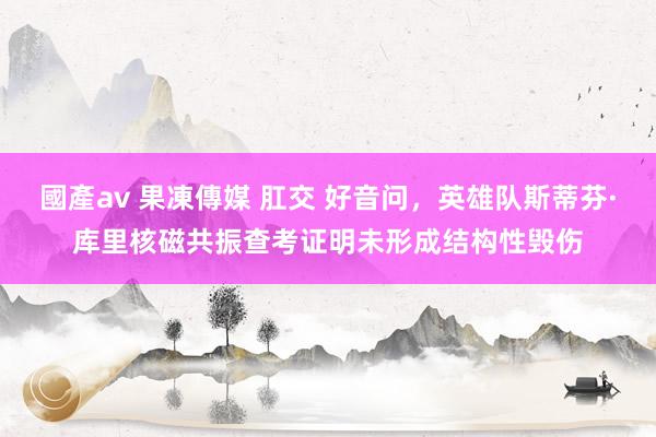 國產av 果凍傳媒 肛交 好音问，英雄队斯蒂芬·库里核磁共振查考证明未形成结构性毁伤