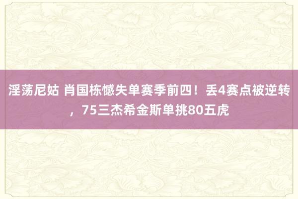 淫荡尼姑 肖国栋憾失单赛季前四！丢4赛点被逆转，75三杰希金斯单挑80五虎