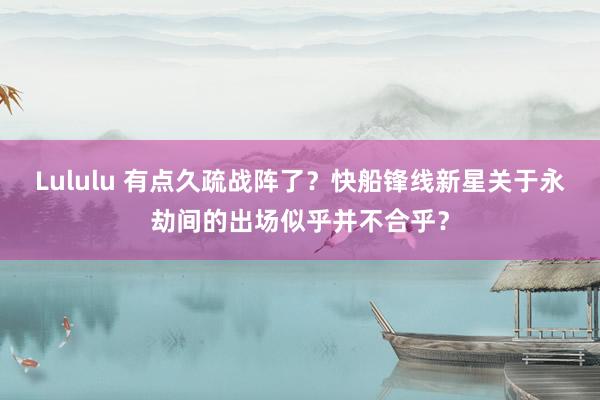 Lululu 有点久疏战阵了？快船锋线新星关于永劫间的出场似乎并不合乎？