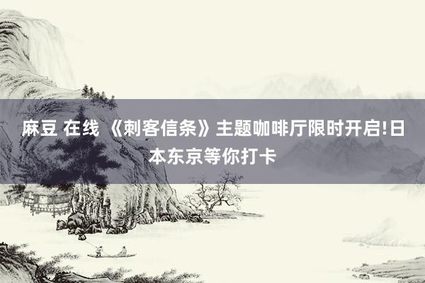 麻豆 在线 《刺客信条》主题咖啡厅限时开启!日本东京等你打卡