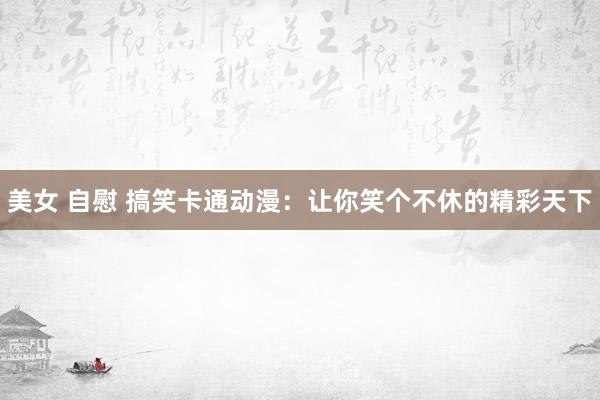 美女 自慰 搞笑卡通动漫：让你笑个不休的精彩天下