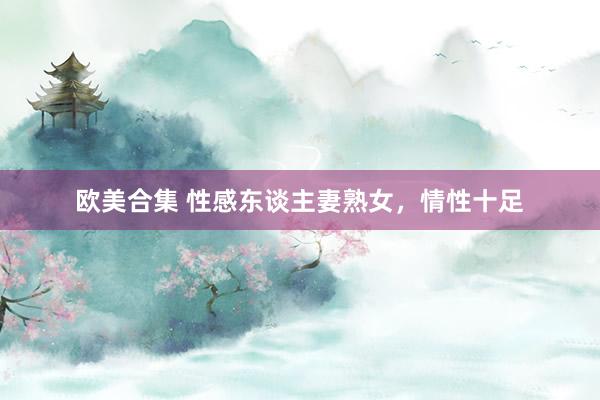 欧美合集 性感东谈主妻熟女，情性十足