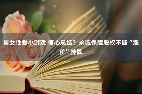 男女性爱小游戏 信心总结？永诚保障股权不断“涨价”挂牌