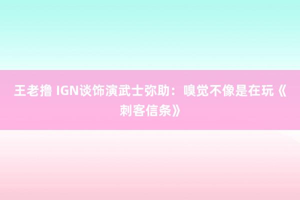 王老撸 IGN谈饰演武士弥助：嗅觉不像是在玩《刺客信条》