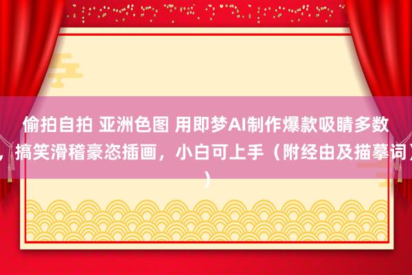 偷拍自拍 亚洲色图 用即梦AI制作爆款吸睛多数，搞笑滑稽豪恣插画，小白可上手（附经由及描摹词）