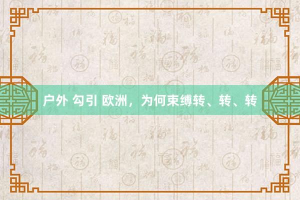 户外 勾引 欧洲，为何束缚转、转、转