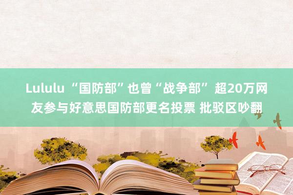 Lululu “国防部”也曾“战争部” 超20万网友参与好意思国防部更名投票 批驳区吵翻