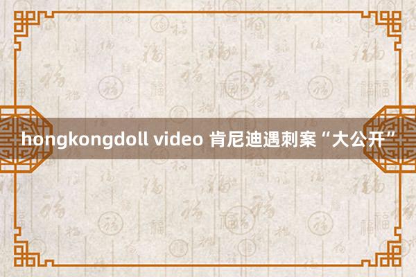 hongkongdoll video 肯尼迪遇刺案“大公开”