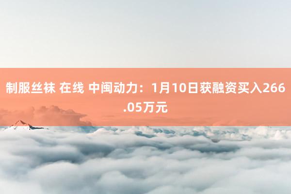 制服丝袜 在线 中闽动力：1月10日获融资买入266.05万元