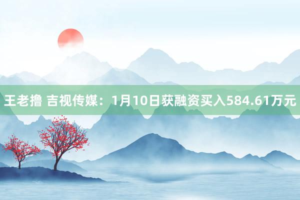 王老撸 吉视传媒：1月10日获融资买入584.61万元